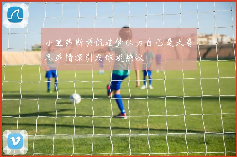 小里弗斯调侃追梦以为自己是大哥兄弟情深引发球迷热议
