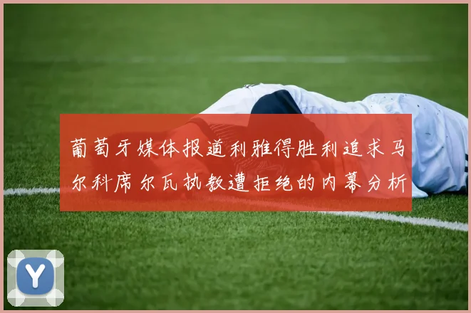 葡萄牙媒体报道利雅得胜利追求马尔科席尔瓦执教遭拒绝的内幕分析