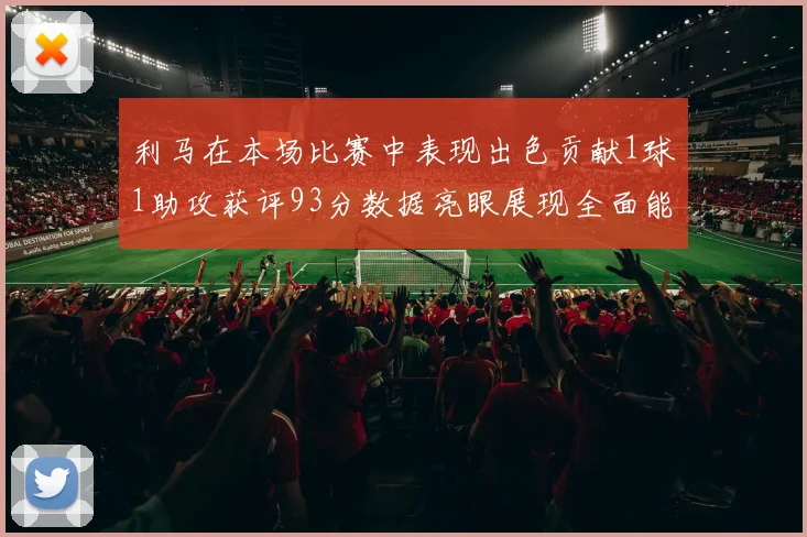 利马在本场比赛中表现出色贡献1球1助攻获评93分数据亮眼展现全面能力