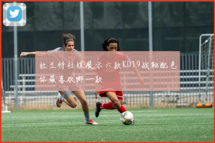杜兰特社媒展示六款KD19战靴配色你最喜欢哪一款