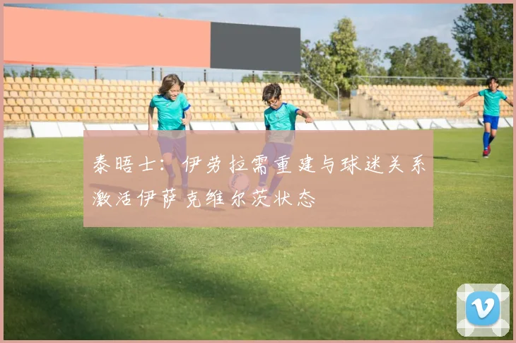 泰晤士：伊劳拉需重建与球迷关系激活伊萨克维尔茨状态