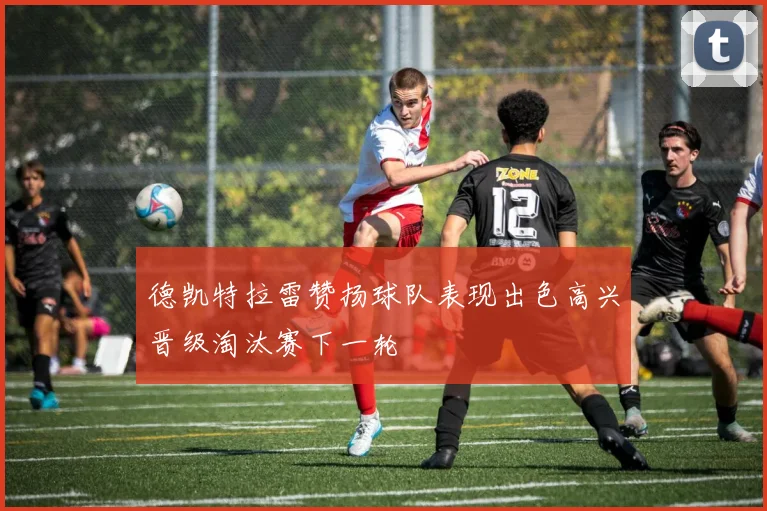 德凯特拉雷赞扬球队表现出色高兴晋级淘汰赛下一轮