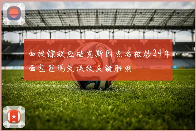 回旋镖效应福克斯因点名被炒24年面包重现失误致关键胜利