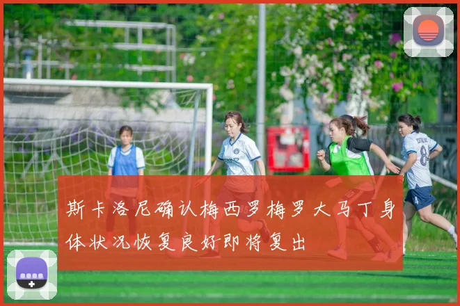 斯卡洛尼确认梅西罗梅罗大马丁身体状况恢复良好即将复出