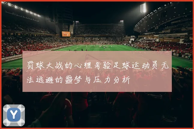 罚球大战的心理考验足球运动员无法逃避的噩梦与压力分析