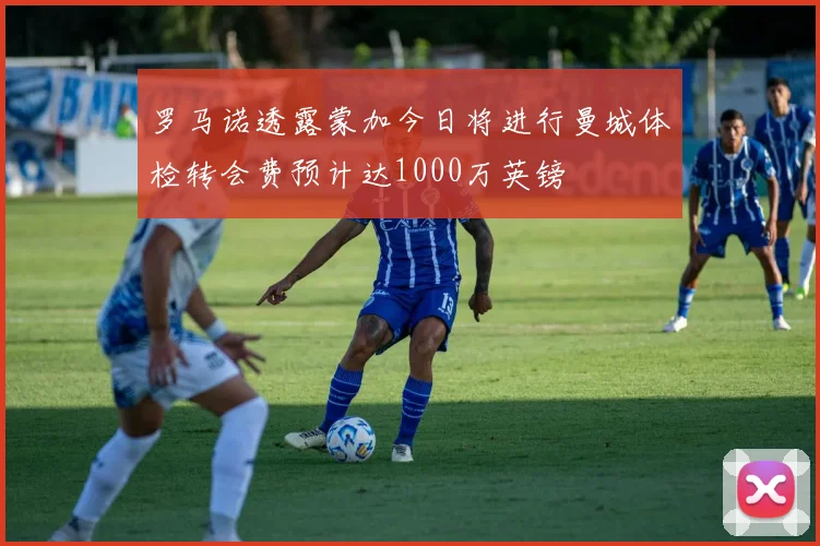 罗马诺透露蒙加今日将进行曼城体检转会费预计达1000万英镑