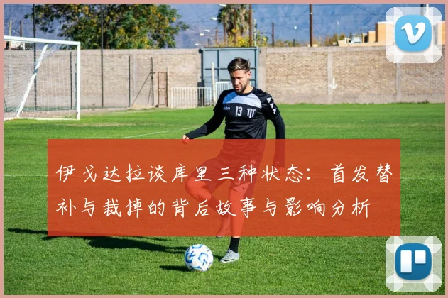 伊戈达拉谈库里三种状态：首发替补与裁掉的背后故事与影响分析