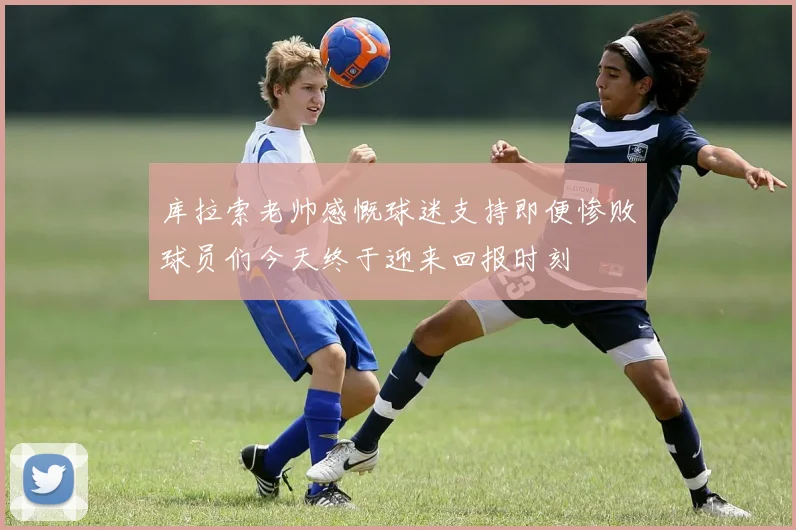 库拉索老帅感慨球迷支持即便惨败球员们今天终于迎来回报时刻