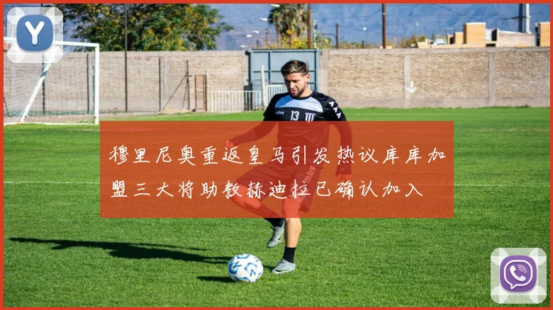 穆里尼奥重返皇马引发热议库库加盟三大将助教赫迪拉已确认加入