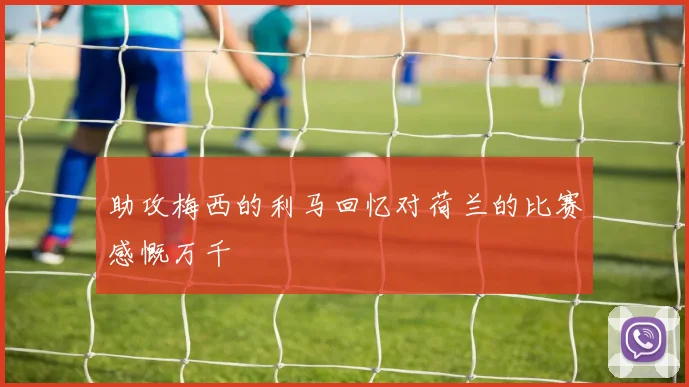助攻梅西的利马回忆对荷兰的比赛感慨万千