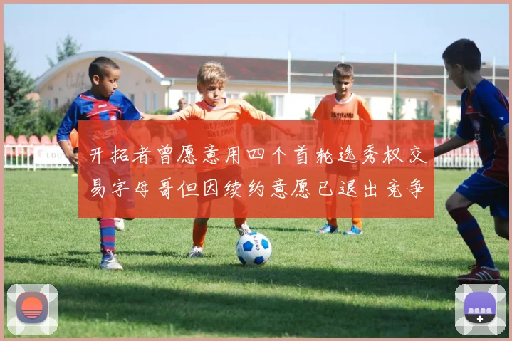 开拓者曾愿意用四个首轮选秀权交易字母哥但因续约意愿已退出竞争
