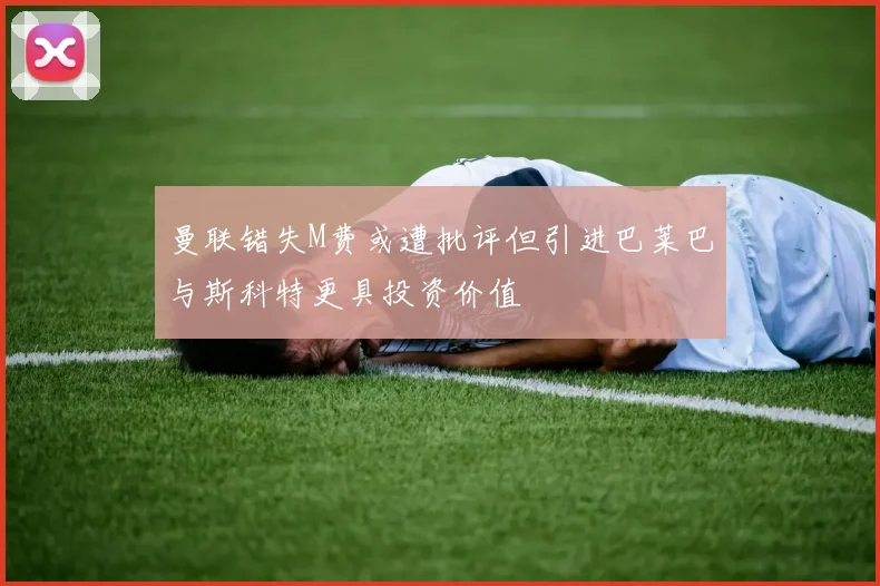 曼联错失M费或遭批评但引进巴莱巴与斯科特更具投资价值