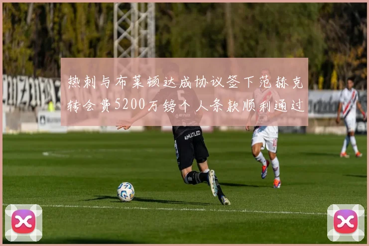 热刺与布莱顿达成协议签下范赫克转会费5200万镑个人条款顺利通过