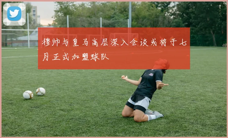 穆帅与皇马高层深入会谈或将于七月正式加盟球队