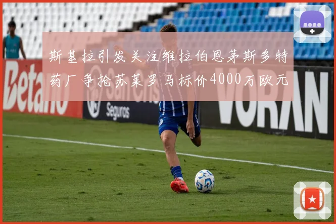 斯基拉引发关注维拉伯恩茅斯多特药厂争抢苏莱罗马标价4000万欧元