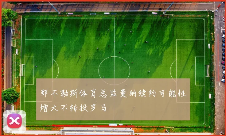 那不勒斯体育总监曼纳续约可能性增大不转投罗马