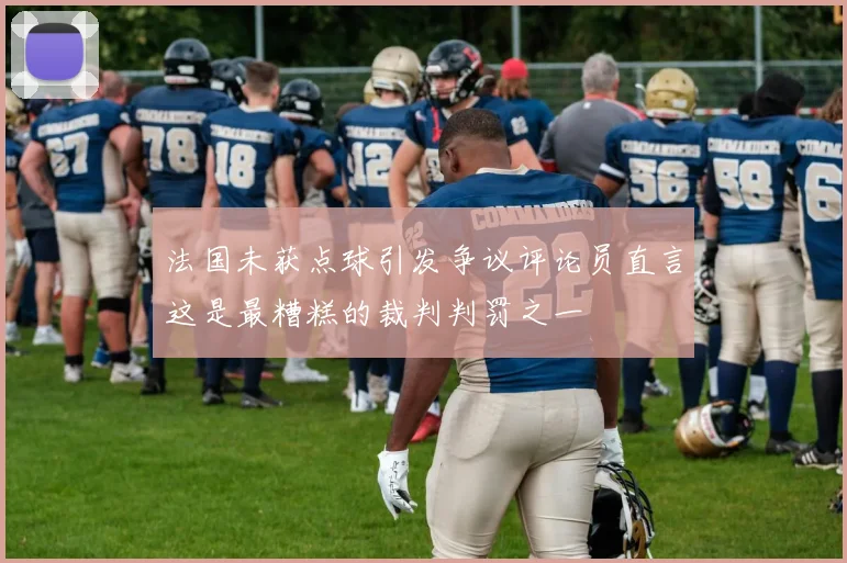 法国未获点球引发争议评论员直言这是最糟糕的裁判判罚之一