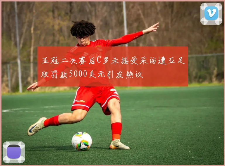 亚冠二决赛后C罗未接受采访遭亚足联罚款5000美元引发热议
