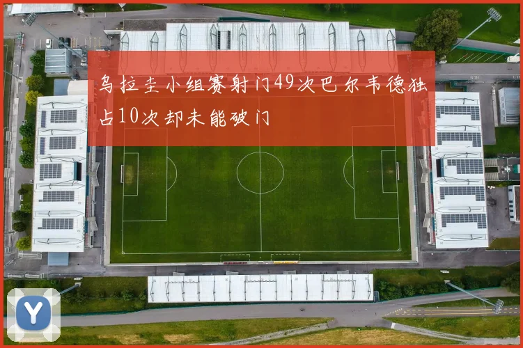 乌拉圭小组赛射门49次巴尔韦德独占10次却未能破门