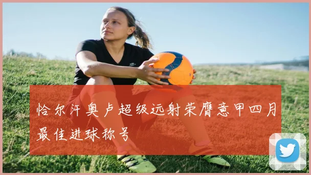 恰尔汗奥卢超级远射荣膺意甲四月最佳进球称号