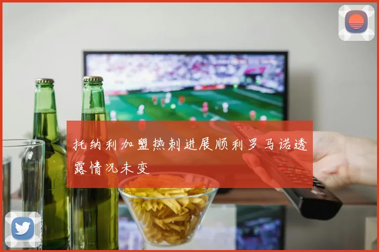 托纳利加盟热刺进展顺利罗马诺透露情况未变