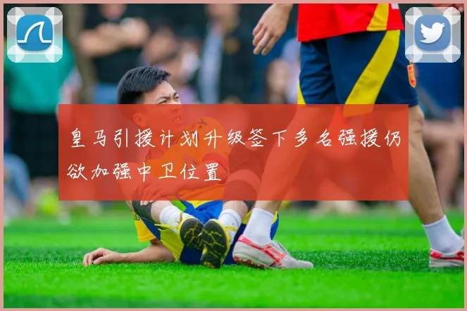 皇马引援计划升级签下多名强援仍欲加强中卫位置