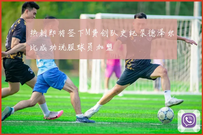 热刺即将签下M费创队史纪录德泽尔比成功说服球员加盟