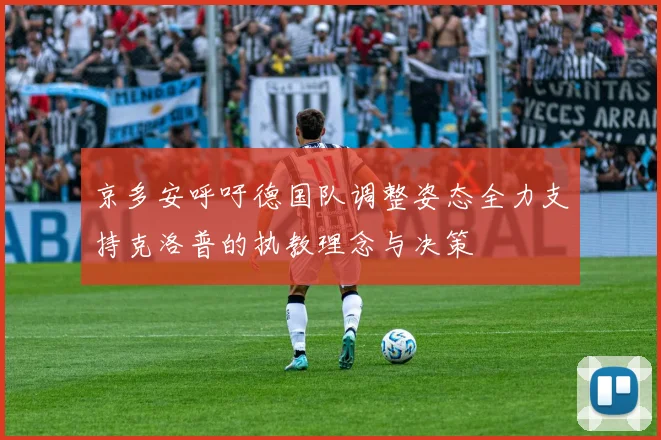 京多安呼吁德国队调整姿态全力支持克洛普的执教理念与决策